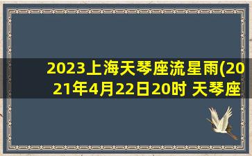 2023上海天琴座流星雨(2021年4月22日20时 天琴座流星雨极大期(zhr~18))